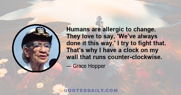 Humans are allergic to change. They love to say, 'We've always done it this way.' I try to fight that. That's why I have a clock on my wall that runs counter-clockwise.