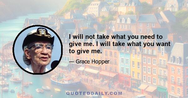 I will not take what you need to give me. I will take what you want to give me.