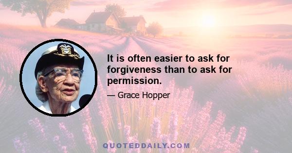 It is often easier to ask for forgiveness than to ask for permission.