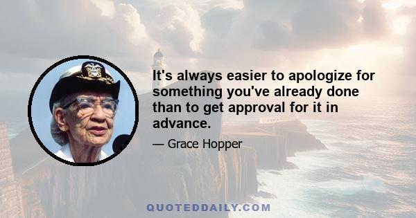 It's always easier to apologize for something you've already done than to get approval for it in advance.