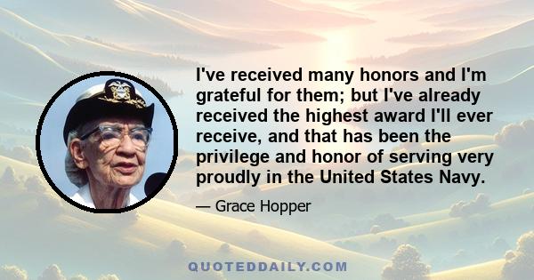 I've received many honors and I'm grateful for them; but I've already received the highest award I'll ever receive, and that has been the privilege and honor of serving very proudly in the United States Navy.