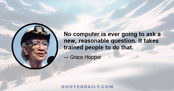 No computer is ever going to ask a new, reasonable question. It takes trained people to do that.