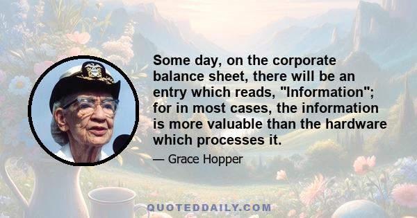 Some day, on the corporate balance sheet, there will be an entry which reads, Information; for in most cases, the information is more valuable than the hardware which processes it.