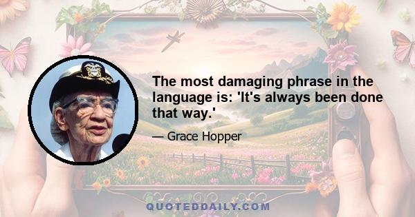 The most damaging phrase in the language is: 'It's always been done that way.'