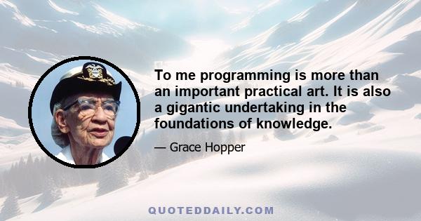 To me programming is more than an important practical art. It is also a gigantic undertaking in the foundations of knowledge.