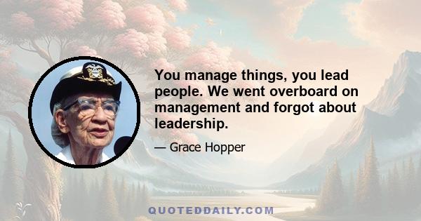 You manage things, you lead people. We went overboard on management and forgot about leadership.