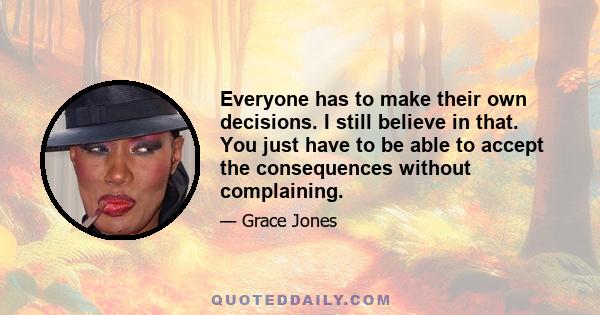 Everyone has to make their own decisions. I still believe in that. You just have to be able to accept the consequences without complaining.