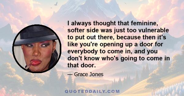 I always thought that feminine, softer side was just too vulnerable to put out there, because then it's like you're opening up a door for everybody to come in, and you don't know who's going to come in that door.