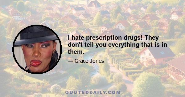 I hate prescription drugs! They don't tell you everything that is in them.