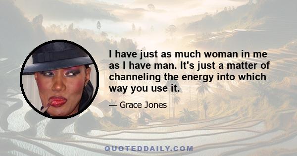 I have just as much woman in me as I have man. It's just a matter of channeling the energy into which way you use it.