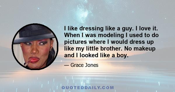 I like dressing like a guy. I love it. When I was modeling I used to do pictures where I would dress up like my little brother. No makeup and I looked like a boy.