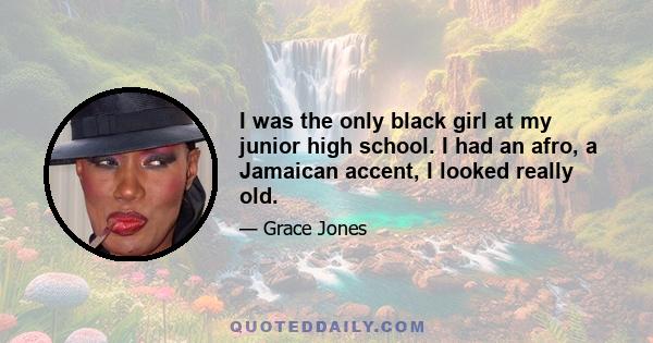 I was the only black girl at my junior high school. I had an afro, a Jamaican accent, I looked really old.