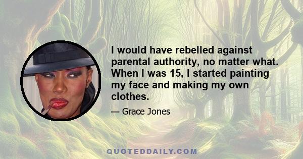 I would have rebelled against parental authority, no matter what. When I was 15, I started painting my face and making my own clothes.