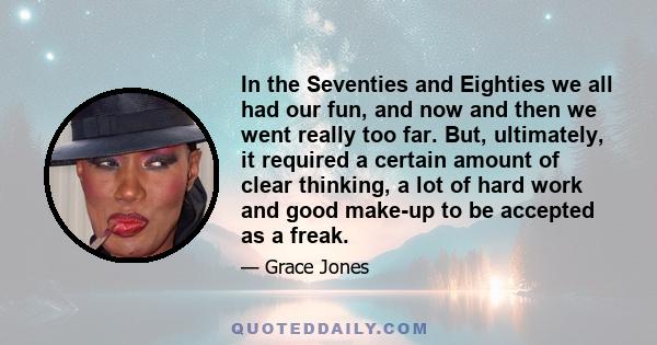 In the Seventies and Eighties we all had our fun, and now and then we went really too far. But, ultimately, it required a certain amount of clear thinking, a lot of hard work and good make-up to be accepted as a freak.