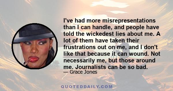 I've had more misrepresentations than I can handle, and people have told the wickedest lies about me. A lot of them have taken their frustrations out on me, and I don't like that because it can wound. Not necessarily