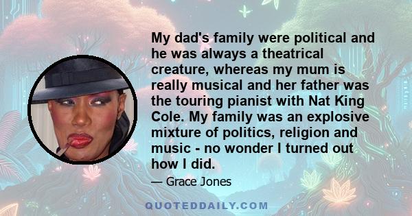 My dad's family were political and he was always a theatrical creature, whereas my mum is really musical and her father was the touring pianist with Nat King Cole. My family was an explosive mixture of politics,