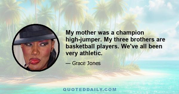 My mother was a champion high-jumper. My three brothers are basketball players. We've all been very athletic.