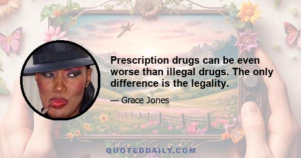 Prescription drugs can be even worse than illegal drugs. The only difference is the legality.