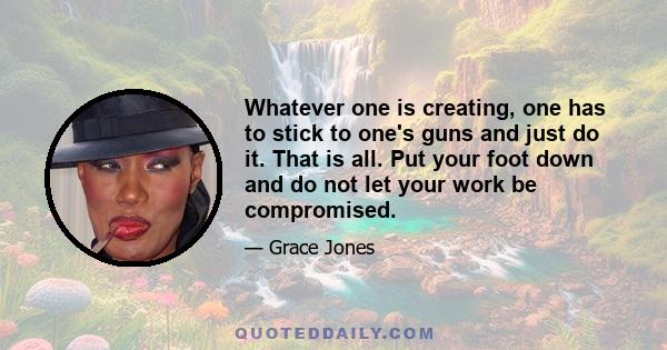 Whatever one is creating, one has to stick to one's guns and just do it. That is all. Put your foot down and do not let your work be compromised.