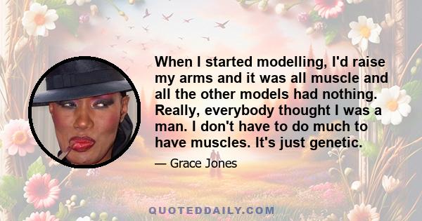 When I started modelling, I'd raise my arms and it was all muscle and all the other models had nothing. Really, everybody thought I was a man. I don't have to do much to have muscles. It's just genetic.