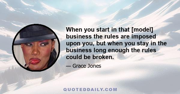 When you start in that [model] business the rules are imposed upon you, but when you stay in the business long enough the rules could be broken.