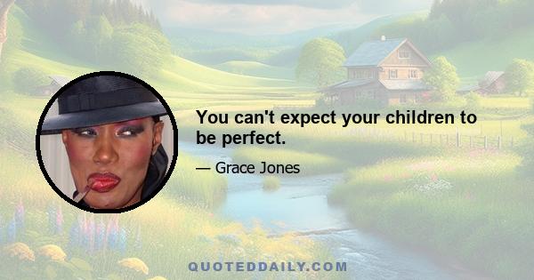 You can't expect your children to be perfect.