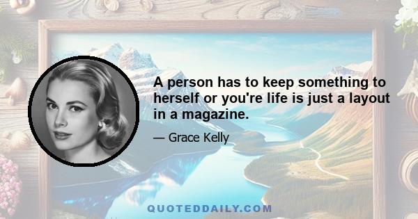 A person has to keep something to herself or you're life is just a layout in a magazine.