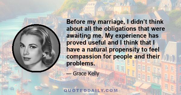 Before my marriage, I didn’t think about all the obligations that were awaiting me. My experience has proved useful and I think that I have a natural propensity to feel compassion for people and their problems.