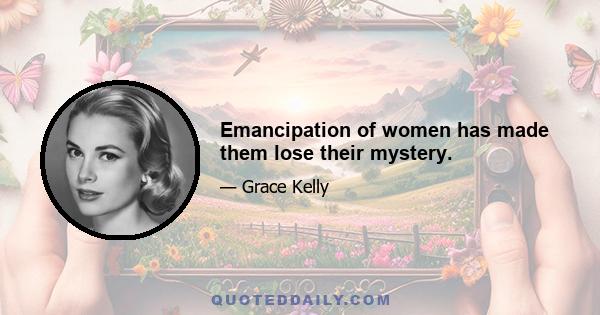 Emancipation of women has made them lose their mystery.