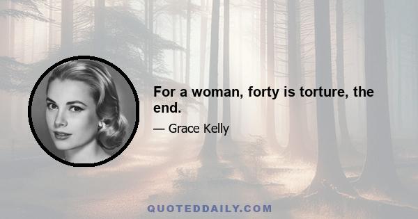 For a woman, forty is torture, the end.