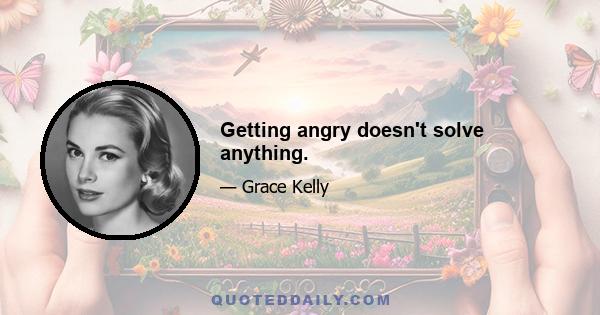 Getting angry doesn't solve anything.