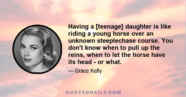 Having a [teenage] daughter is like riding a young horse over an unknown steeplechase course. You don't know when to pull up the reins, when to let the horse have its head - or what.