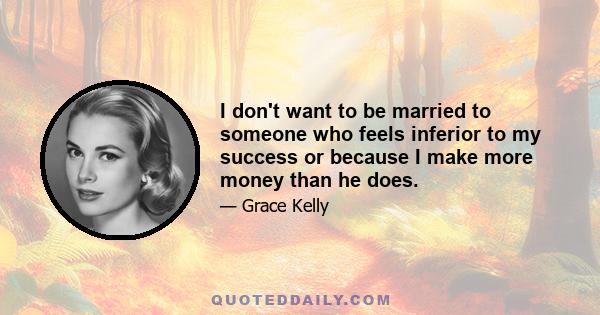 I don't want to be married to someone who feels inferior to my success or because I make more money than he does.