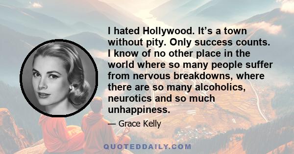 I hated Hollywood. It’s a town without pity. Only success counts. I know of no other place in the world where so many people suffer from nervous breakdowns, where there are so many alcoholics, neurotics and so much