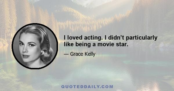 I loved acting. I didn’t particularly like being a movie star.