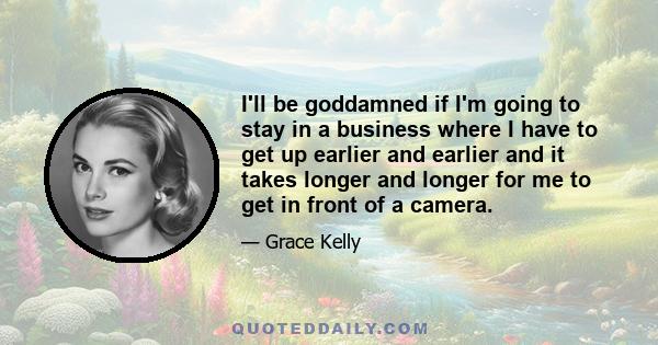 I'll be goddamned if I'm going to stay in a business where I have to get up earlier and earlier and it takes longer and longer for me to get in front of a camera.