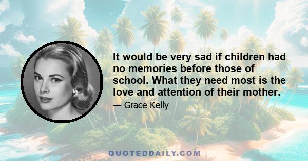 It would be very sad if children had no memories before those of school. What they need most is the love and attention of their mother.