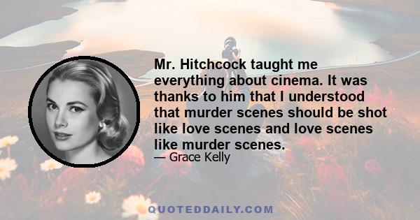 Mr. Hitchcock taught me everything about cinema. It was thanks to him that I understood that murder scenes should be shot like love scenes and love scenes like murder scenes.