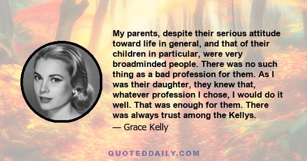 My parents, despite their serious attitude toward life in general, and that of their children in particular, were very broadminded people. There was no such thing as a bad profession for them. As I was their daughter,