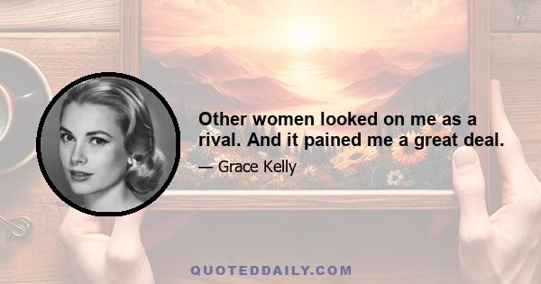 Other women looked on me as a rival. And it pained me a great deal.