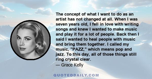 The concept of what I want to do as an artist has not changed at all. When I was seven years old, I fell in love with writing songs and knew I wanted to make music and play it for a lot of people. Back then I said I