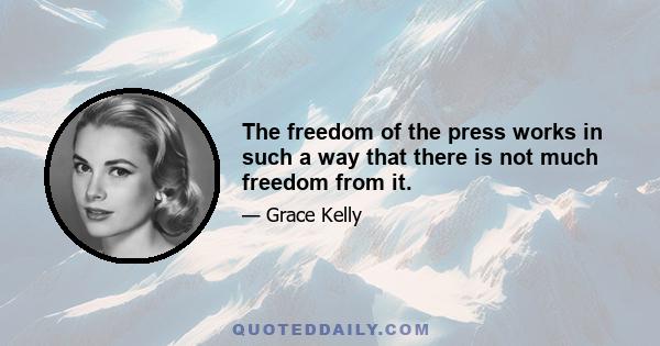 The freedom of the press works in such a way that there is not much freedom from it.