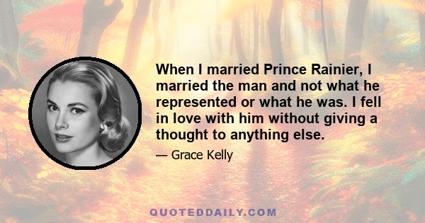 When I married Prince Rainier, I married the man and not what he represented or what he was. I fell in love with him without giving a thought to anything else.