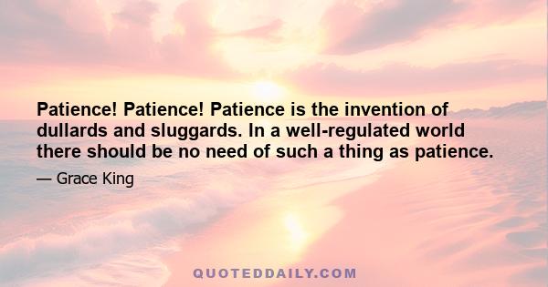 Patience! Patience! Patience is the invention of dullards and sluggards. In a well-regulated world there should be no need of such a thing as patience.