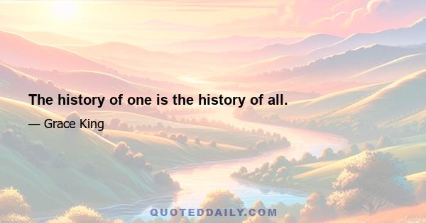 The history of one is the history of all.