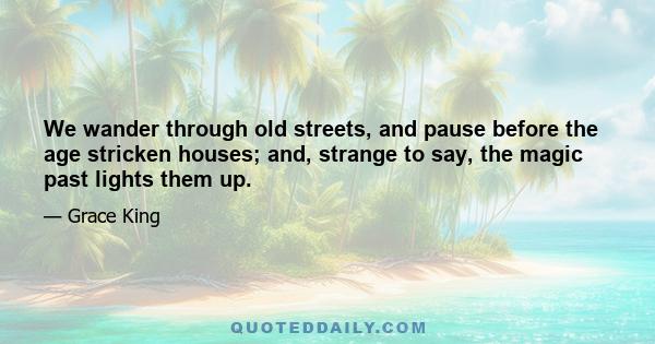 We wander through old streets, and pause before the age stricken houses; and, strange to say, the magic past lights them up.