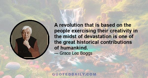 A revolution that is based on the people exercising their creativity in the midst of devastation is one of the great historical contributions of humankind.