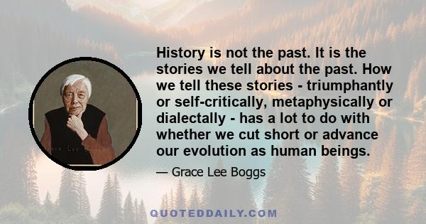 History is not the past. It is the stories we tell about the past. How we tell these stories - triumphantly or self-critically, metaphysically or dialectally - has a lot to do with whether we cut short or advance our