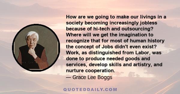 How are we going to make our livings in a society becoming increasingly jobless because of hi-tech and outsourcing? Where will we get the imagination to recognize that for most of human history the concept of Jobs