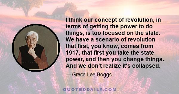 I think our concept of revolution, in terms of getting the power to do things, is too focused on the state. We have a scenario of revolution that first, you know, comes from 1917, that first you take the state power,